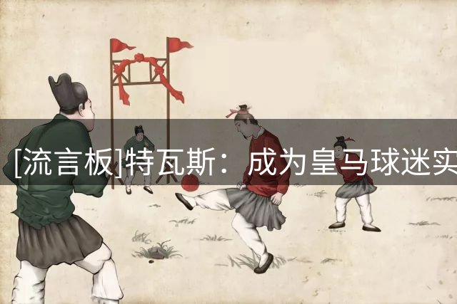 [流言板]特瓦斯：成为皇马球迷实属偶然；C罗比看起来更具有人情味